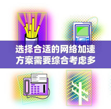 选择合适的网络加速方案需要综合考虑多个因素，以下是一个系统化的步骤指南