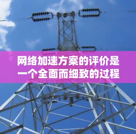 网络加速方案的评价是一个全面而细致的过程，旨在评估其在提升网络体验方面的效果和可行性。以下是一份系统且全面的网络加速方案评价框架，涵盖多个关键方面