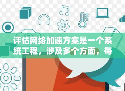 评估网络加速方案是一个系统工程，涉及多个方面，每一步都需要细致考虑。以下是对网络加速方案进行的系统总结和优化建议