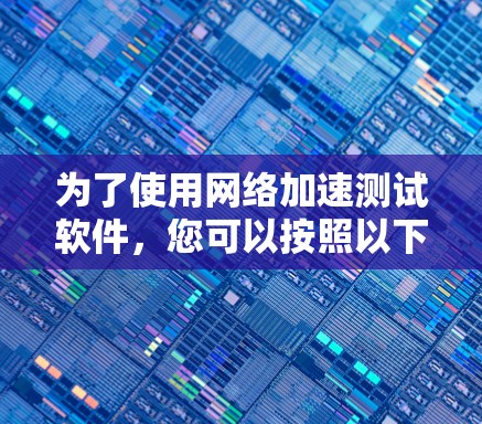 为了使用网络加速测试软件，您可以按照以下步骤操作