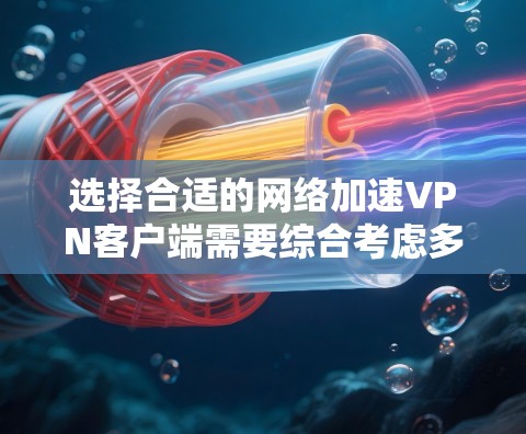选择合适的网络加速VPN客户端需要综合考虑多个因素，包括功能、网络支持、价格、使用体验以及网络环境。以下是基于不同情况的推荐