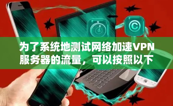 为了系统地测试网络加速VPN服务器的流量，可以按照以下步骤进行