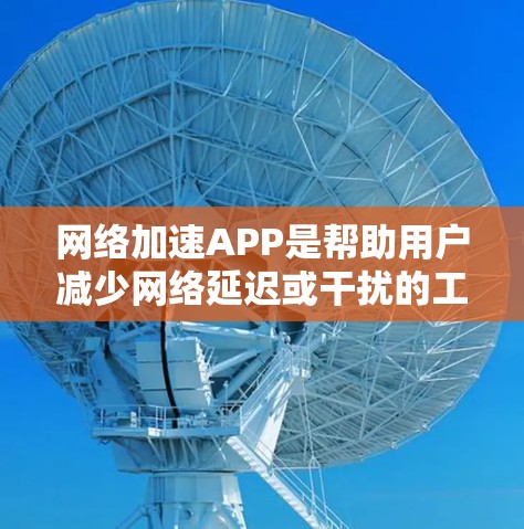 网络加速APP是帮助用户减少网络延迟或干扰的工具，提供了多种选择以满足不同需求。以下是几种常用网络加速APP的最新版本及其特点