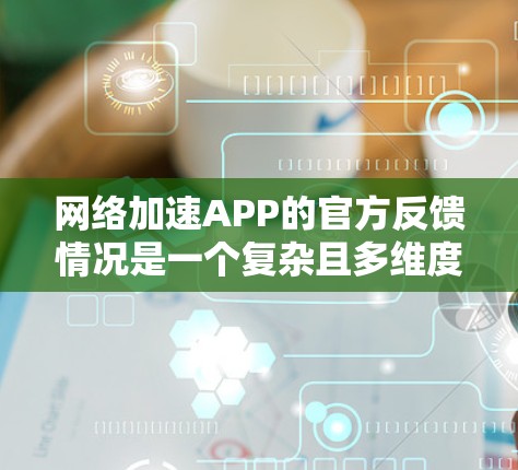 网络加速APP的官方反馈情况是一个复杂且多维度的分析问题，涉及用户的真实体验、反馈频率、反馈内容等多方面因素。以下是一些关键步骤和考虑因素，帮助更全面地了解这些工具的使用体验