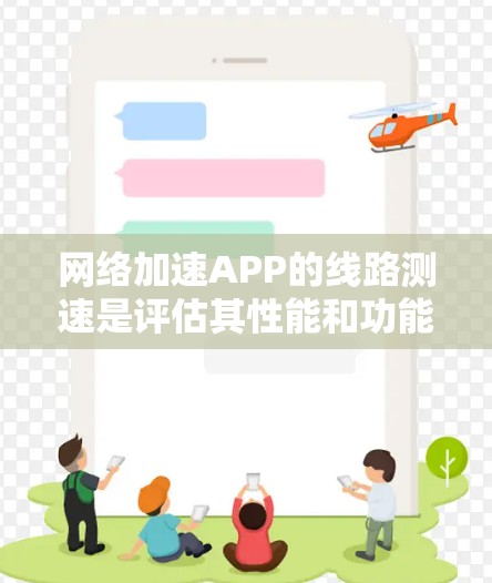 网络加速APP的线路测速是评估其性能和功能的重要步骤，以下是详细的指南和建议