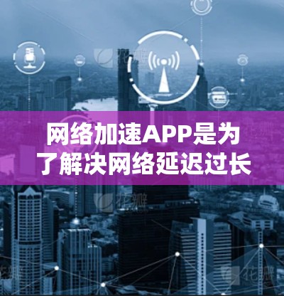 网络加速APP是为了解决网络延迟过长、延迟不稳定等问题而开发的工具。评测一个网络加速APP时，可以从以下几个方面进行分析