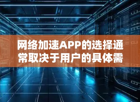 网络加速APP的选择通常取决于用户的具体需求和偏好。以下是一些综合考虑的因素和推荐