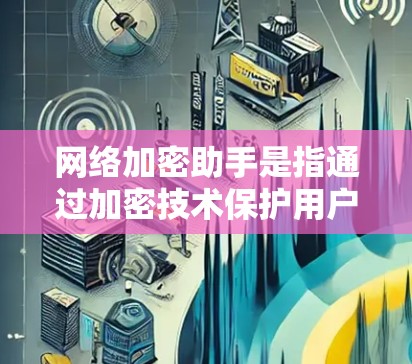 网络加密助手是指通过加密技术保护用户数据和通信能力的网络工具或服务。这些助手通常用于加密数据传输、存储、以及设备和设备之间的交互。以下是一些常见的网络加密助手及其功能