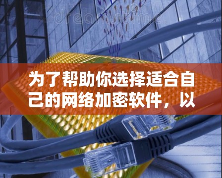 为了帮助你选择适合自己的网络加密软件,以下是一步步的指南 为了帮助你选择适合自己的网络加密软件,以下是一步步的指南