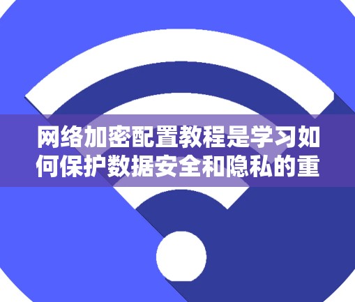 网络加密配置教程是学习如何保护数据安全和隐私的重要内容。以下是对一个全面的网络加密配置教程的总结和建议
