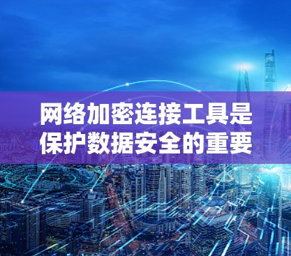 网络加密连接工具是保护数据安全的重要手段，涵盖了多种技术解决方案，每个工具都有其独特的优势和应用场景。以下是对这些工具的详细总结
