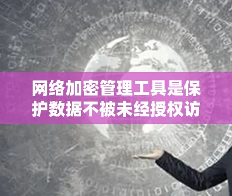 网络加密管理工具是保护数据不被未经授权访问的重要手段，涵盖了多种加密方式和管理工具。以下是对这些工具的详细总结，帮助你选择合适的工具以确保数据的安全