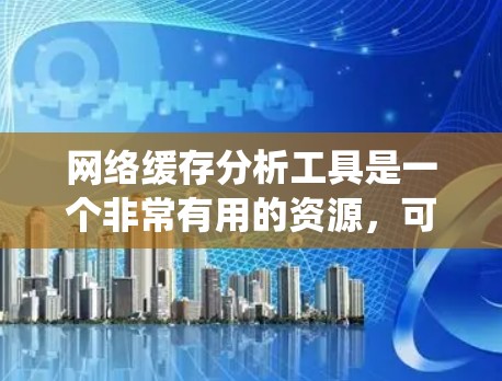 网络缓存分析工具是一个非常有用的资源，可以帮助您了解并优化您的网络和系统性能。以下是一个分步骤的指南，帮助您使用该工具
