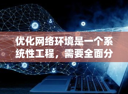 优化网络环境是一个系统性工程，需要全面分析和系统化的解决方案。以下是一个结构化的优化方案