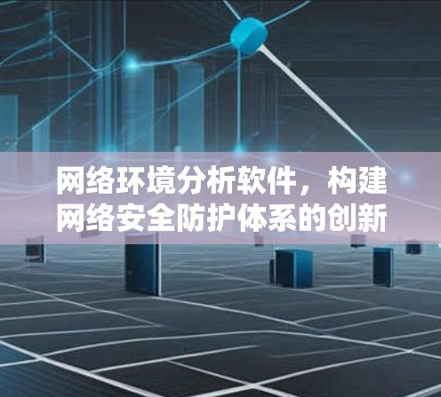 网络环境分析软件，构建网络安全防护体系的创新解决方案