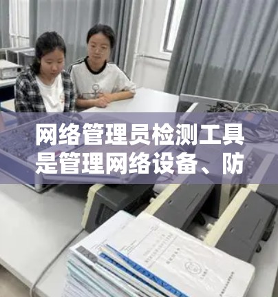 网络管理员检测工具是管理网络设备、防火墙、流量、安全及状态等的关键工具。以下是这些工具的分类和使用方法