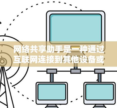 网络共享助手是一种通过互联网连接到其他设备或服务器，实现协作、沟通或共享功能的工具。以下是一些常见的网络共享助手类型及其特点