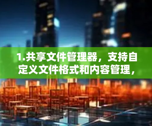 1.共享文件管理器，支持自定义文件格式和内容管理，适合管理特定共享文件