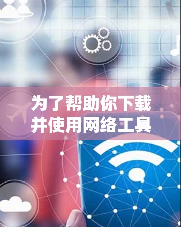 为了帮助你下载并使用网络工具软件，以下是一步步的建议