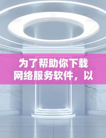 为了帮助你下载网络服务软件，以下是一些建议和步骤，帮助你顺利完成下载和安装