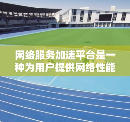 网络服务加速平台是一种为用户提供网络性能提升工具的软件服务，旨在帮助用户更快、更高效地连接互联网。以下是对网络服务加速平台的详细介绍