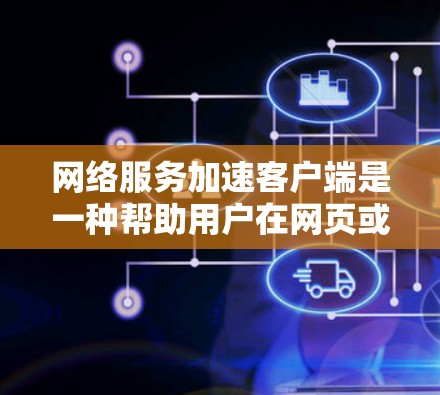 网络服务加速客户端是一种帮助用户在网页或应用中更快连接到网络的软件工具，适用于无线、有线或固定端口的连接。以下是关于其功能、设置和注意事项的详细说明