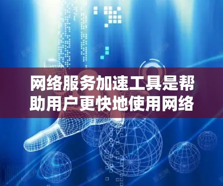 网络服务加速工具是帮助用户更快地使用网络服务的工具，包括HTTP、FTP、文件传输等。以下是对这些工具的详细分析