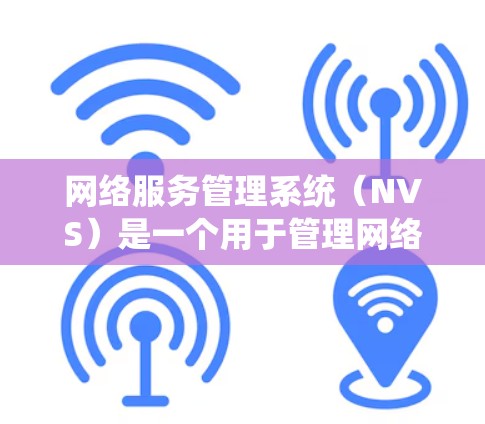 网络服务管理系统（NVS）是一个用于管理网络服务的现代化管理平台，涉及多个部门和功能，广泛应用于企业内部网络和服务管理。以下是对NVS的详细分析和总结
