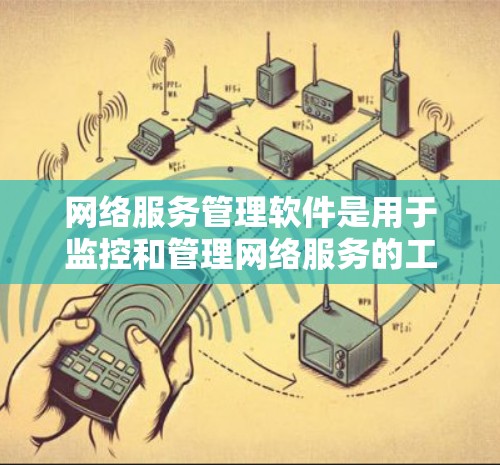 网络服务管理软件是用于监控和管理网络服务的工具，旨在帮助管理员优化网络环境，预防和解决网络问题。以下是使用这些软件的基本步骤