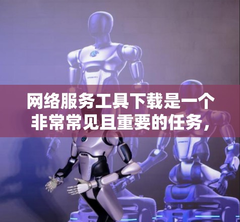 网络服务工具下载是一个非常常见且重要的任务，因为它们可以帮助我们完成各种日常任务、学习和工作。以下是一些常见的网络服务工具及其下载方法，以及一些推荐的工具列表