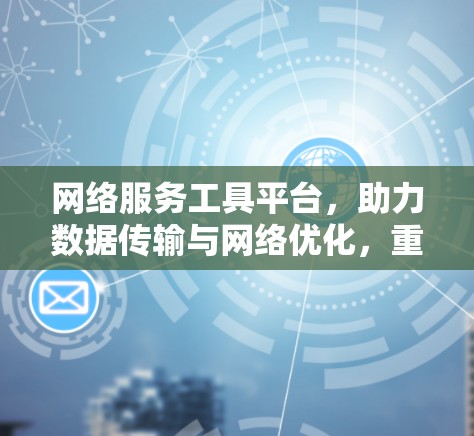 网络服务工具平台，助力数据传输与网络优化，重塑数据时代网络生态