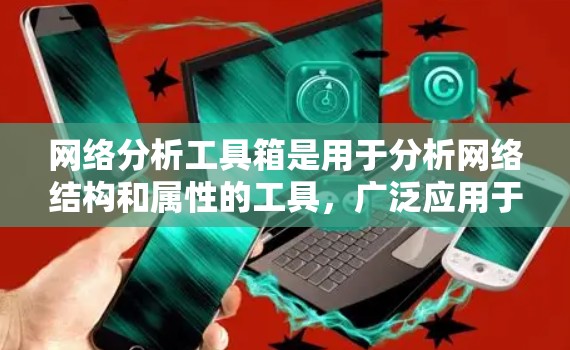 网络分析工具箱是用于分析网络结构和属性的工具，广泛应用于多个领域。以下是对该工具箱的分步总结
