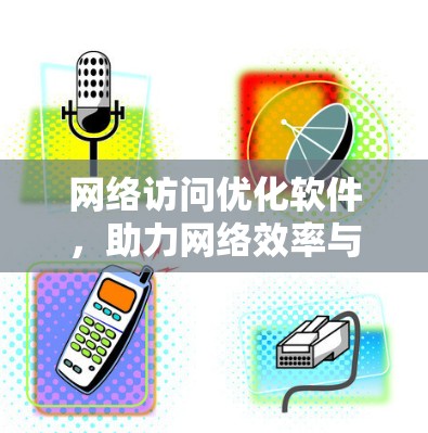 网络访问优化软件，助力网络效率与用户体验的深度融合