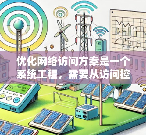 优化网络访问方案是一个系统工程，需要从访问控制到安全评估，再到数据安全和用户教育，逐步完善。以下是一个结构化的优化方案