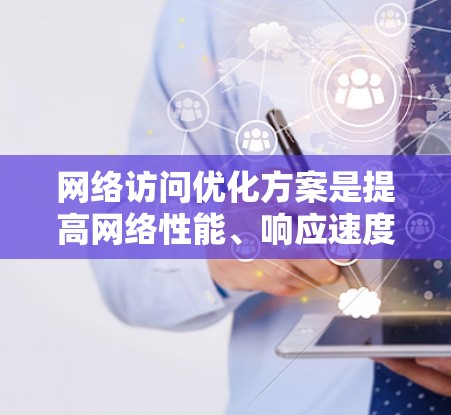 网络访问优化方案是提高网络性能、响应速度、减少延迟，以及减少资源占用的策略和方法。以下是一些常见的网络访问优化方案，供您参考