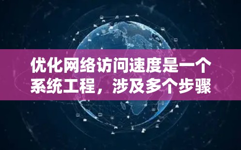 优化网络访问速度是一个系统工程，涉及多个步骤和工具的使用。以下是一个有条理的优化指南，帮助你在网络访问速度上取得显著提升