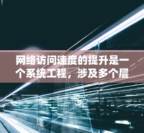 网络访问速度的提升是一个系统工程，涉及多个层面的优化。以下是一个详细的指南，帮助您有效提升网络访问速度