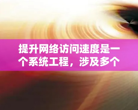 提升网络访问速度是一个系统工程，涉及多个方面，从软件优化到硬件配置，再到负载均衡和多设备管理。以下是详细的建议