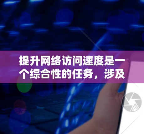 提升网络访问速度是一个综合性的任务，涉及多个方面，以下是一步步的解决方案