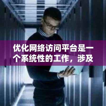 优化网络访问平台是一个系统性的工作，涉及多个层面的思考和实践。以下是一个有条理的优化步骤指南