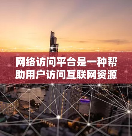 网络访问平台是一种帮助用户访问互联网资源的软件工具，广泛应用于开发、学习和日常使用中。以下是对网络访问平台的详细介绍