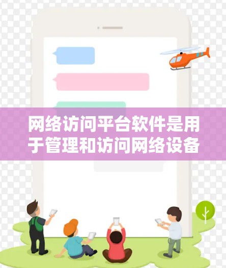 网络访问平台软件是用于管理和访问网络设备、服务器、数据库等关键资源的软件工具。以下是关于网络访问平台软件的详细介绍，供参考
