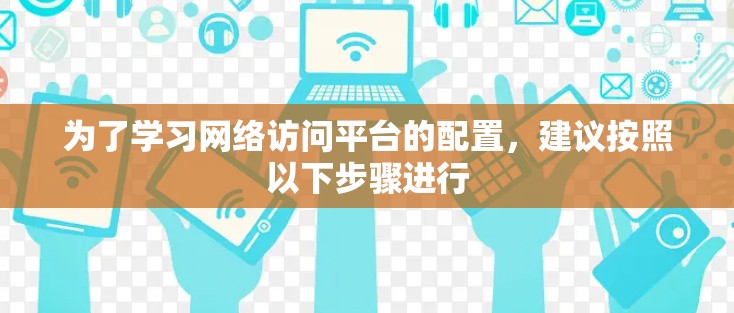 为了学习网络访问平台的配置，建议按照以下步骤进行