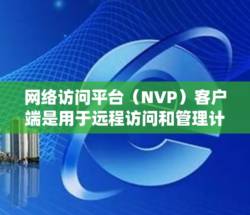 网络访问平台（NVP）客户端是用于远程访问和管理计算机系统的重要组件，通常由多个客户端类型构成，如本地服务器、本地网关和远程服务器等。以下是对网络访问平台客户端的详细分析