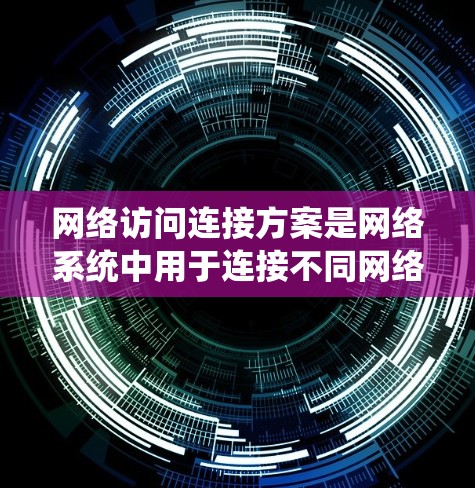 网络访问连接方案是网络系统中用于连接不同网络设备或网络之间的接口，确保数据传输的可靠性和可扩展性。以下是对该方案的详细总结