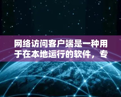 网络访问客户端是一种用于在本地运行的软件，专门处理网络上的请求和响应。以下是对网络访问客户端的详细总结