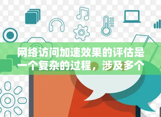 网络访问加速效果的评估是一个复杂的过程，涉及多个因素和指标。以下是一些常见的网络访问加速评估的关键因素和方法，供您参考
