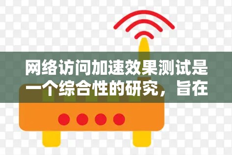 网络访问加速效果测试是一个综合性的研究，旨在评估服务器在处理网络访问时的性能。以下是对这一主题的详细分析和总结