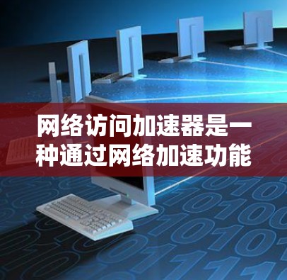 网络访问加速器是一种通过网络加速功能来提升访问速度的工具，通常用于加速在互联网上加载速度较慢、加载内容较多的网站。以下是对网络访问加速器的详细总结