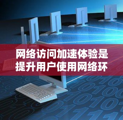 网络访问加速体验是提升用户使用网络环境效率的重要手段，以下是详细介绍